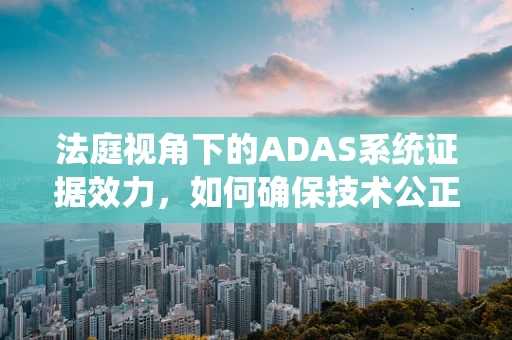 法庭视角下的ADAS系统证据效力，如何确保技术公正？