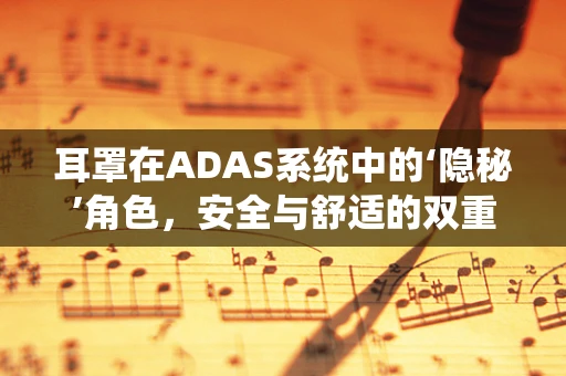 耳罩在ADAS系统中的‘隐秘’角色，安全与舒适的双重保障？