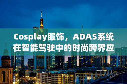 Cosplay服饰，ADAS系统在智能驾驶中的时尚跨界应用？