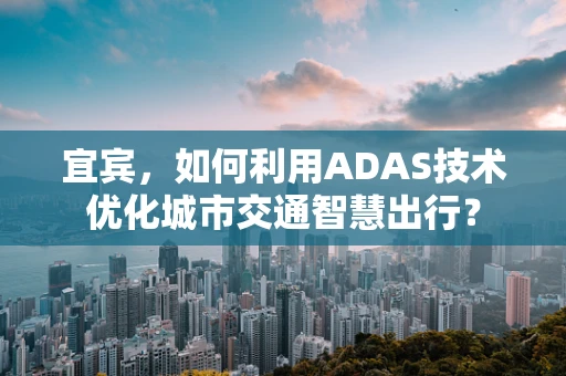 宜宾，如何利用ADAS技术优化城市交通智慧出行？