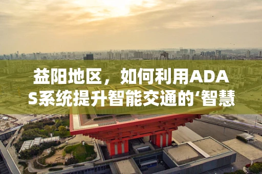 益阳地区，如何利用ADAS系统提升智能交通的‘智慧’？