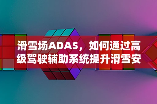 滑雪场ADAS，如何通过高级驾驶辅助系统提升滑雪安全？
