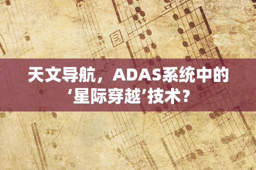 天文导航，ADAS系统中的‘星际穿越’技术？
