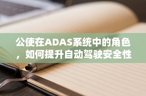公使在ADAS系统中的角色，如何提升自动驾驶安全性的关键桥梁？