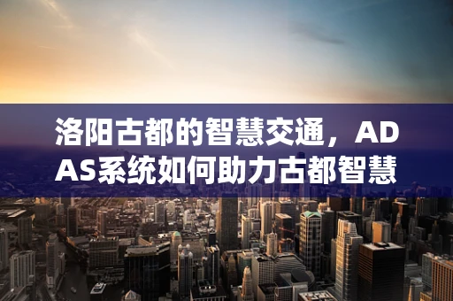洛阳古都的智慧交通，ADAS系统如何助力古都智慧出行？