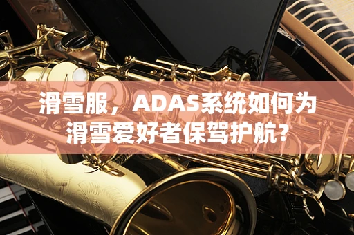 滑雪服，ADAS系统如何为滑雪爱好者保驾护航？