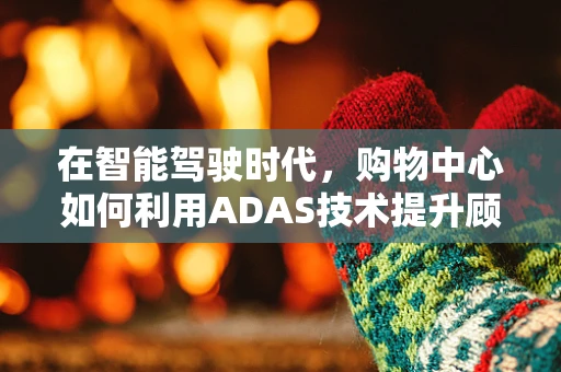 在智能驾驶时代，购物中心如何利用ADAS技术提升顾客体验？