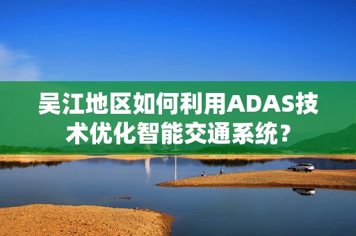 吴江地区如何利用ADAS技术优化智能交通系统？