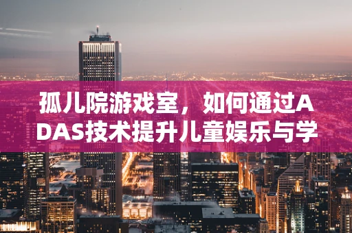 孤儿院游戏室，如何通过ADAS技术提升儿童娱乐与学习体验？