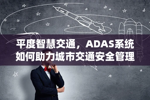 平度智慧交通，ADAS系统如何助力城市交通安全管理？