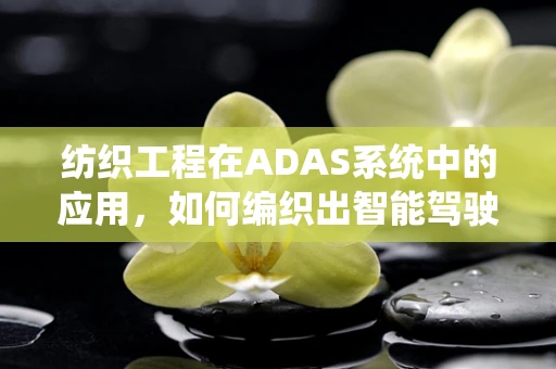 纺织工程在ADAS系统中的应用，如何编织出智能驾驶的未来？