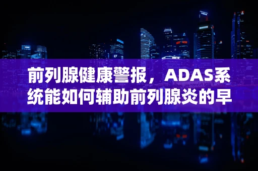 前列腺健康警报，ADAS系统能如何辅助前列腺炎的早期检测与干预？