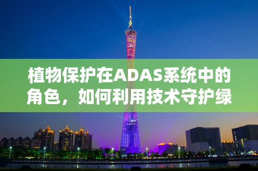 植物保护在ADAS系统中的角色，如何利用技术守护绿色？