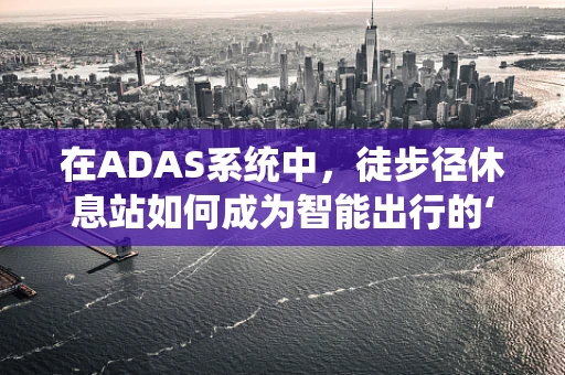 在ADAS系统中，徒步径休息站如何成为智能出行的‘驿站’？