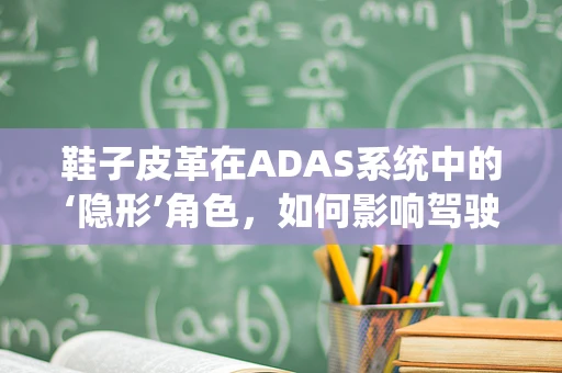 鞋子皮革在ADAS系统中的‘隐形’角色，如何影响驾驶安全？
