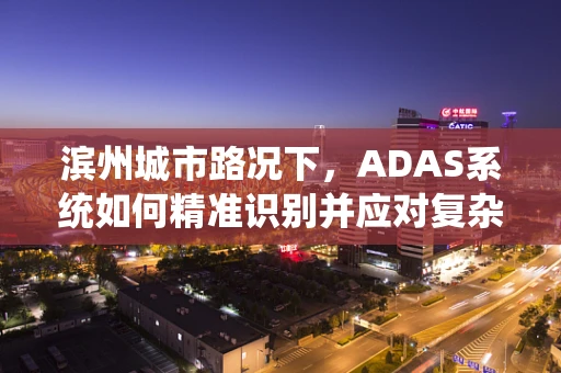 滨州城市路况下，ADAS系统如何精准识别并应对复杂交通环境？