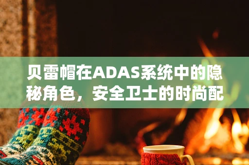 贝雷帽在ADAS系统中的隐秘角色，安全卫士的时尚配饰？