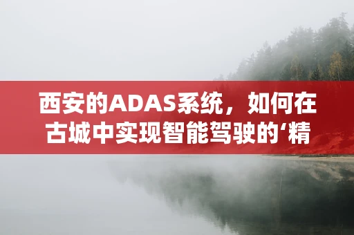 西安的ADAS系统，如何在古城中实现智能驾驶的‘精准导航’？