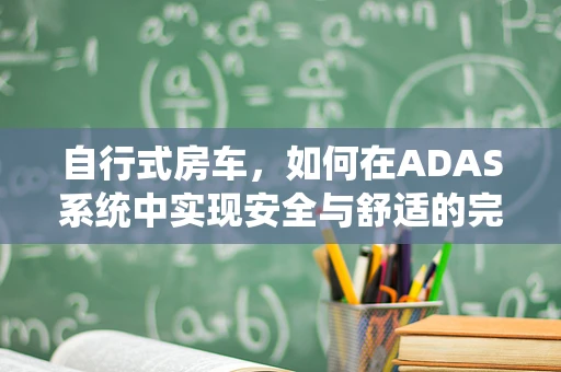 自行式房车，如何在ADAS系统中实现安全与舒适的完美平衡？