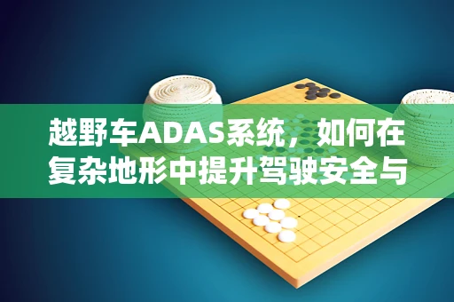 越野车ADAS系统，如何在复杂地形中提升驾驶安全与体验？