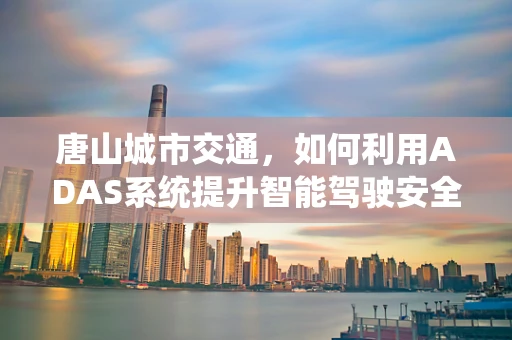 唐山城市交通，如何利用ADAS系统提升智能驾驶安全？