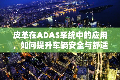 皮革在ADAS系统中的应用，如何提升车辆安全与舒适性？