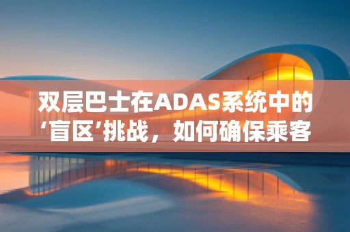 双层巴士在ADAS系统中的‘盲区’挑战，如何确保乘客安全？