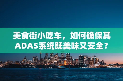 美食街小吃车，如何确保其ADAS系统既美味又安全？