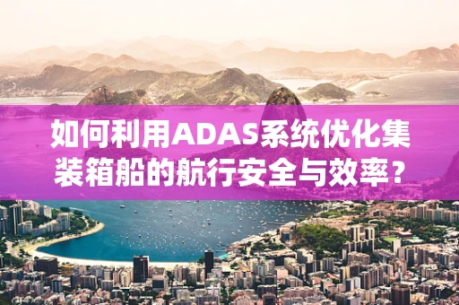 如何利用ADAS系统优化集装箱船的航行安全与效率？