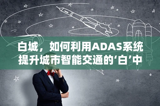白城，如何利用ADAS系统提升城市智能交通的‘白’中见智？