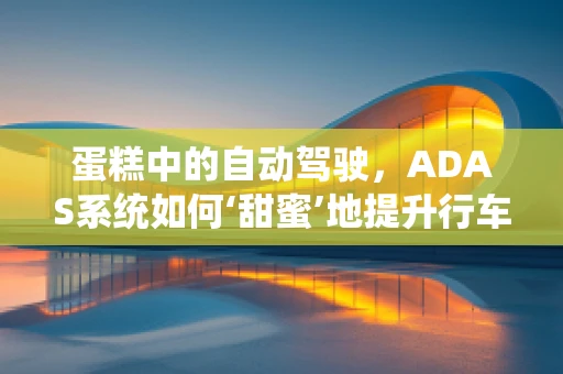 蛋糕中的自动驾驶，ADAS系统如何‘甜蜜’地提升行车安全？