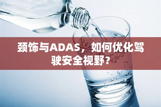 颈饰与ADAS，如何优化驾驶安全视野？
