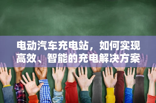 电动汽车充电站，如何实现高效、智能的充电解决方案？
