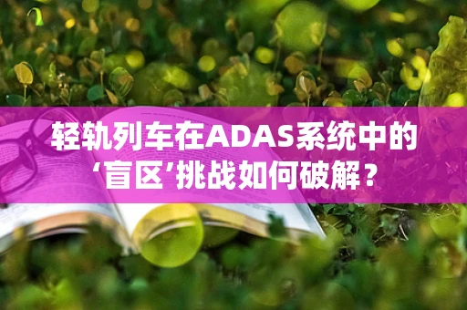 轻轨列车在ADAS系统中的‘盲区’挑战如何破解？