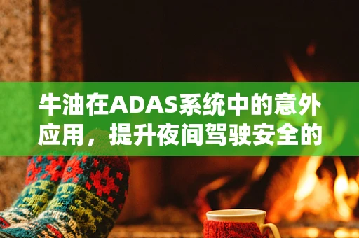 牛油在ADAS系统中的意外应用，提升夜间驾驶安全的新思路？