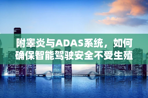 附睾炎与ADAS系统，如何确保智能驾驶安全不受生殖系统炎症影响？