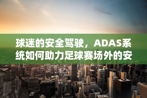 球迷的安全驾驶，ADAS系统如何助力足球赛场外的安全出行？