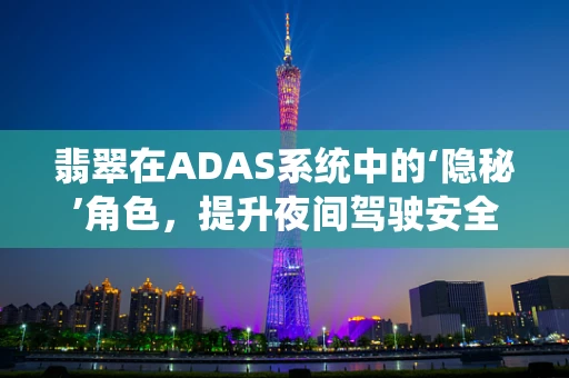 翡翠在ADAS系统中的‘隐秘’角色，提升夜间驾驶安全的意外之选？