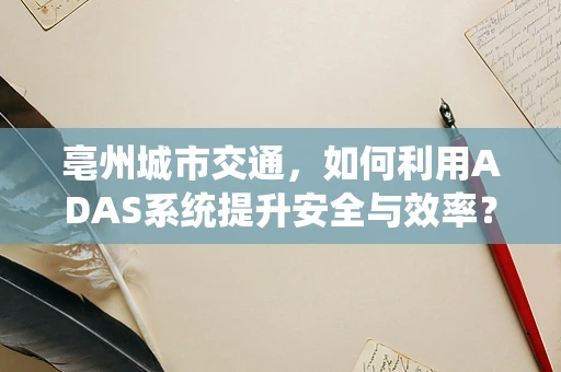 亳州城市交通，如何利用ADAS系统提升安全与效率？