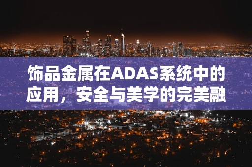 饰品金属在ADAS系统中的应用，安全与美学的完美融合？