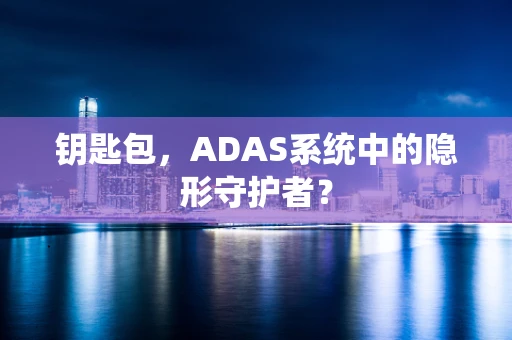 钥匙包，ADAS系统中的隐形守护者？