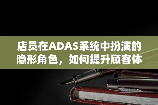 店员在ADAS系统中扮演的隐形角色，如何提升顾客体验与安全？