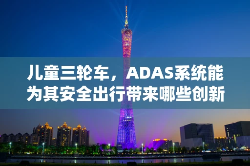 儿童三轮车，ADAS系统能为其安全出行带来哪些创新？