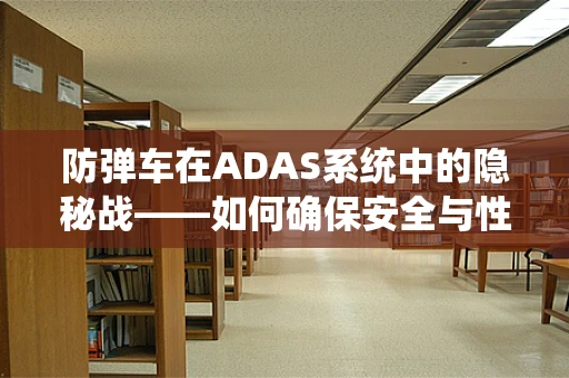 防弹车在ADAS系统中的隐秘战——如何确保安全与性能的双重提升？
