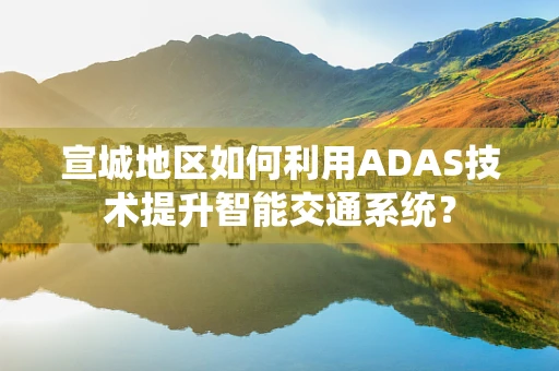 宣城地区如何利用ADAS技术提升智能交通系统？