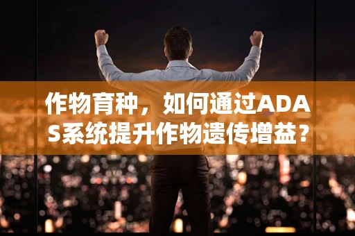 作物育种，如何通过ADAS系统提升作物遗传增益？