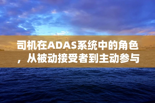 司机在ADAS系统中的角色，从被动接受者到主动参与者的转变？