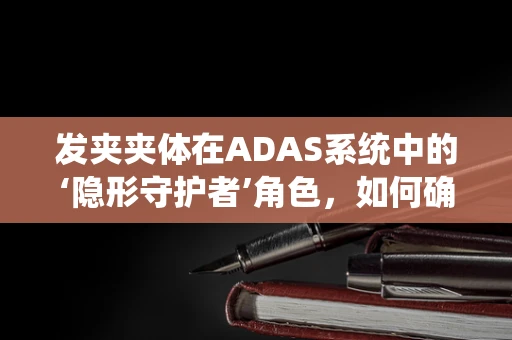 发夹夹体在ADAS系统中的‘隐形守护者’角色，如何确保其稳定与安全？
