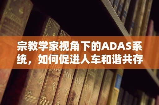 宗教学家视角下的ADAS系统，如何促进人车和谐共存？