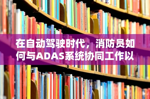 在自动驾驶时代，消防员如何与ADAS系统协同工作以提升道路安全？
